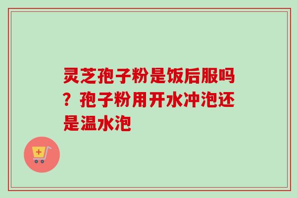 灵芝孢子粉是饭后服吗?孢子粉用开水冲泡还是温水泡-第1张图片-卓越灵芝孢子粉 灵芝孢子粉是饭后服吗?孢子粉用开水冲泡还是温水泡-第1张图片-卓越灵芝孢子粉