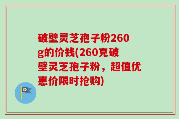 破壁灵芝孢子粉260g的价钱(260克破壁灵芝孢子粉,超值优惠价限时抢购)-第1张图片-卓越灵芝孢子粉 破壁灵芝孢子粉260g的价钱(260克破壁灵芝孢子粉,超值优惠价限时抢购)-第1张图片-卓越灵芝孢子粉