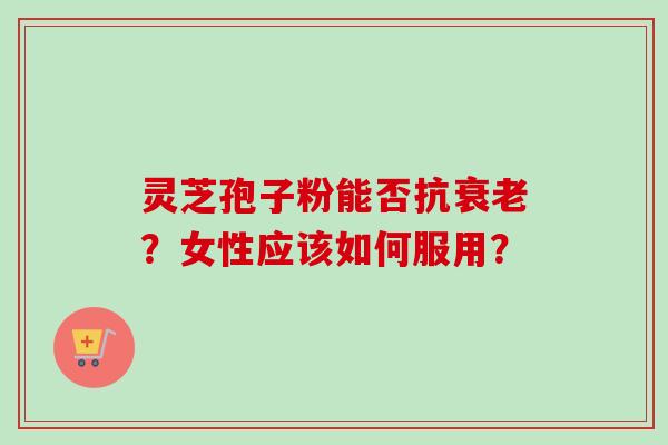 灵芝孢子粉能否抗衰老?女性应该如何服用?-第1张图片-卓越灵芝孢子粉 灵芝孢子粉能否抗衰老?女性应该如何服用?-第1张图片-卓越灵芝孢子粉
