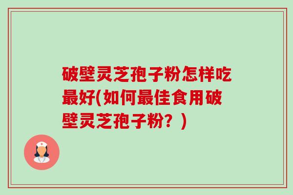 破壁灵芝孢子粉怎样吃最好(如何最佳食用破壁灵芝孢子粉？)-第1张图片-卓越灵芝孢子粉