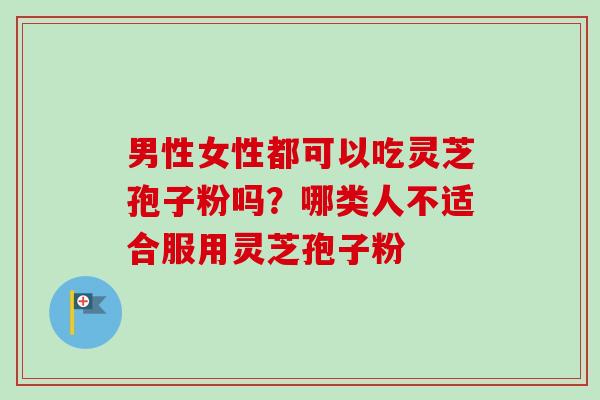 男性女性都可以吃灵芝孢子粉吗?哪类人不适合服用灵芝孢子粉-第1张图片-卓越灵芝孢子粉 男性女性都可以吃灵芝孢子粉吗?哪类人不适合服用灵芝孢子粉-第1张图片-卓越灵芝孢子粉