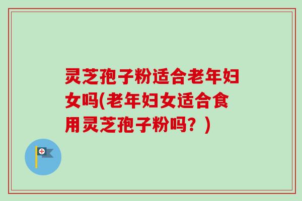 灵芝孢子粉适合老年妇女吗(老年妇女适合食用灵芝孢子粉吗?)-第1张图片-卓越灵芝孢子粉 灵芝孢子粉适合老年妇女吗(老年妇女适合食用灵芝孢子粉吗?)-第1张图片-卓越灵芝孢子粉