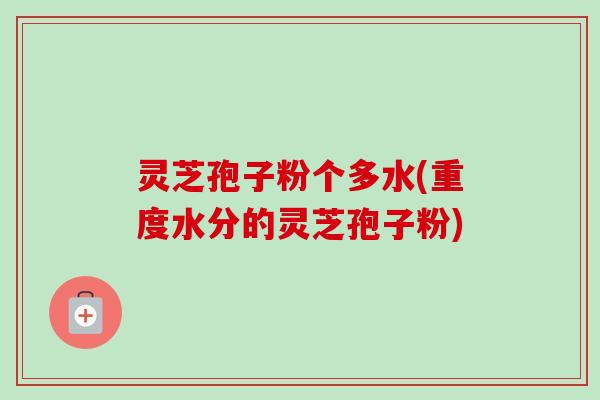 灵芝孢子粉个多水(重度水分的灵芝孢子粉)-第1张图片-卓越灵芝孢子粉 灵芝孢子粉个多水(重度水分的灵芝孢子粉)-第1张图片-卓越灵芝孢子粉