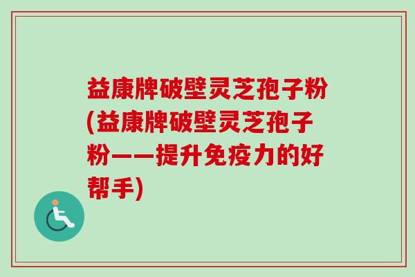 益康牌破壁灵芝孢子粉(益康牌破壁灵芝孢子粉——提升免疫力的好帮手)-第1张图片-卓越灵芝孢子粉