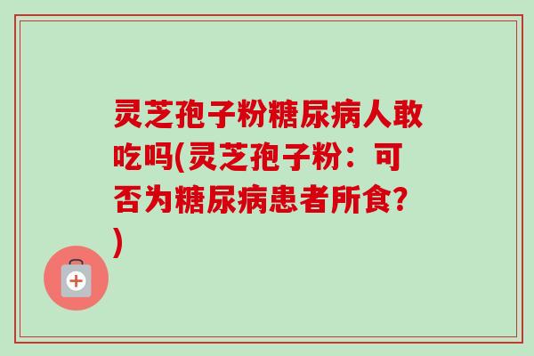 灵芝孢子粉糖尿病人敢吃吗(灵芝孢子粉：可否为糖尿病患者所食？)-第1张图片-卓越灵芝孢子粉
