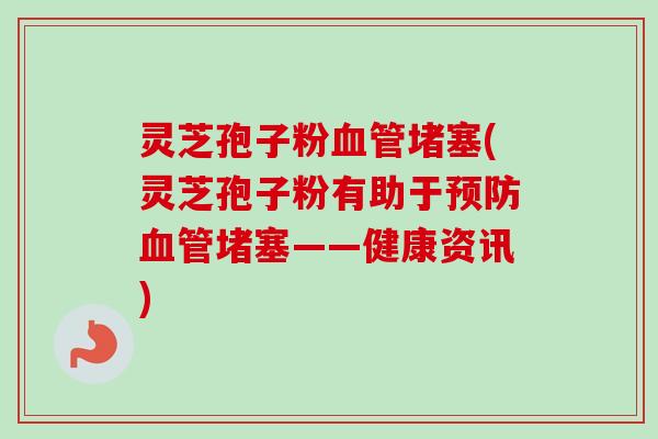 灵芝孢子粉血管堵塞(灵芝孢子粉有助于预防血管堵塞——健康资讯)-第1张图片-卓越灵芝孢子粉 灵芝孢子粉血管堵塞(灵芝孢子粉有助于预防血管堵塞——健康资讯)-第1张图片-卓越灵芝孢子粉