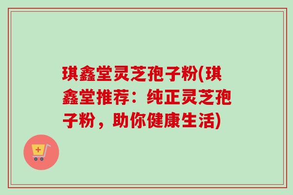 琪鑫堂灵芝孢子粉(琪鑫堂推荐:纯正灵芝孢子粉,助你健康生活)-第1张图片-卓越灵芝孢子粉 琪鑫堂灵芝孢子粉(琪鑫堂推荐:纯正灵芝孢子粉,助你健康生活)-第1张图片-卓越灵芝孢子粉
