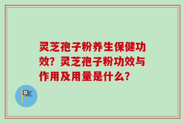 灵芝孢子粉养生保健功效？灵芝孢子粉功效与作用及用量是什么？-第1张图片-卓越灵芝孢子粉