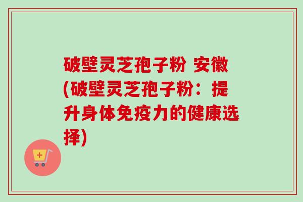 破壁灵芝孢子粉 安徽(破壁灵芝孢子粉：提升身体免疫力的健康选择)-第1张图片-卓越灵芝孢子粉