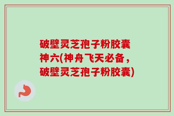 破壁灵芝孢子粉胶囊 神六(神舟飞天必备,破壁灵芝孢子粉胶囊)-第1张图片-卓越灵芝孢子粉 破壁灵芝孢子粉胶囊 神六(神舟飞天必备,破壁灵芝孢子粉胶囊)-第1张图片-卓越灵芝孢子粉