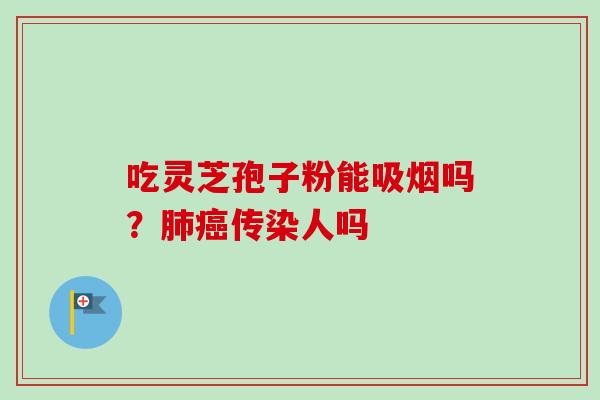 吃灵芝孢子粉能吸烟吗？肺癌传染人吗-第1张图片-卓越灵芝孢子粉
