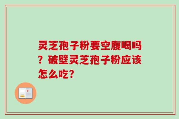 灵芝孢子粉要空腹喝吗?破壁灵芝孢子粉应该怎么吃?-第1张图片-卓越灵芝孢子粉 灵芝孢子粉要空腹喝吗?破壁灵芝孢子粉应该怎么吃?-第1张图片-卓越灵芝孢子粉