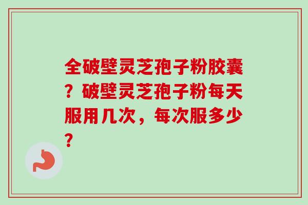 全破壁灵芝孢子粉胶囊?破壁灵芝孢子粉每天服用几次,每次服多少?-第1张图片-卓越灵芝孢子粉 全破壁灵芝孢子粉胶囊?破壁灵芝孢子粉每天服用几次,每次服多少?-第1张图片-卓越灵芝孢子粉