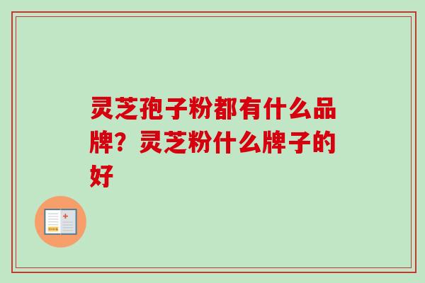 灵芝孢子粉都有什么品牌?灵芝粉什么牌子的好-第1张图片-卓越灵芝孢子粉 灵芝孢子粉都有什么品牌?灵芝粉什么牌子的好-第1张图片-卓越灵芝孢子粉