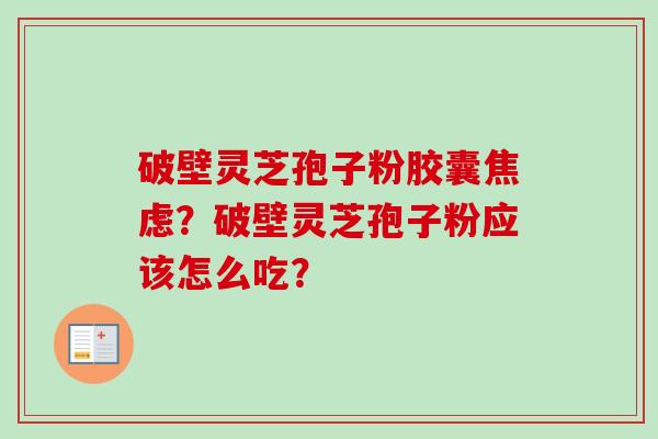 破壁灵芝孢子粉胶囊焦虑？破壁灵芝孢子粉应该怎么吃？-第1张图片-卓越灵芝孢子粉