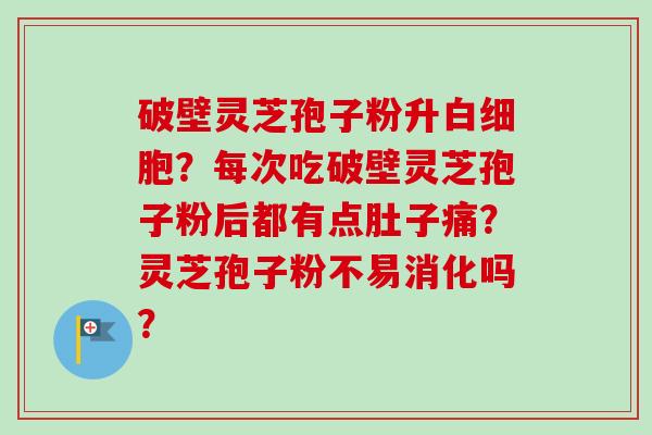 破壁灵芝孢子粉升白细胞?每次吃破壁灵芝孢子粉后都有点肚子痛?灵芝孢子粉不易消化吗?-第1张图片-卓越灵芝孢子粉 破壁灵芝孢子粉升白细胞?每次吃破壁灵芝孢子粉后都有点肚子痛?灵芝孢子粉不易消化吗?-第1张图片-卓越灵芝孢子粉