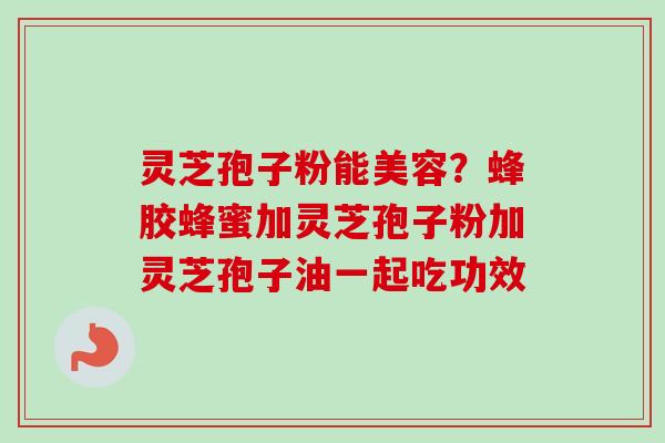 灵芝孢子粉能美容？蜂胶蜂蜜加灵芝孢子粉加灵芝孢子油一起吃功效-第1张图片-卓越灵芝孢子粉