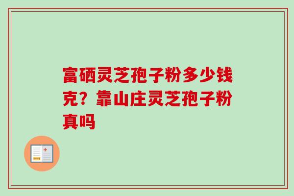 富硒灵芝孢子粉多少钱克？靠山庄灵芝孢子粉真吗-第1张图片-卓越灵芝孢子粉