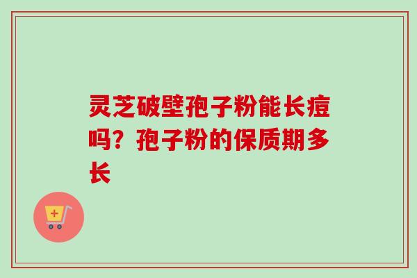灵芝破壁孢子粉能长痘吗?孢子粉的保质期多长-第1张图片-卓越灵芝孢子粉 灵芝破壁孢子粉能长痘吗?孢子粉的保质期多长-第1张图片-卓越灵芝孢子粉