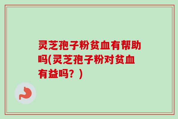 灵芝孢子粉贫血有帮助吗(灵芝孢子粉对贫血有益吗?)-第1张图片-卓越灵芝孢子粉 灵芝孢子粉贫血有帮助吗(灵芝孢子粉对贫血有益吗?)-第1张图片-卓越灵芝孢子粉