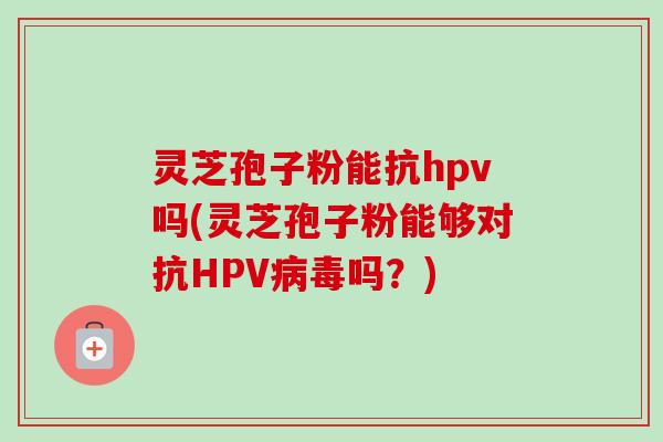 灵芝孢子粉能抗hpv吗(灵芝孢子粉能够对抗HPV病毒吗?)-第1张图片-卓越灵芝孢子粉 灵芝孢子粉能抗hpv吗(灵芝孢子粉能够对抗HPV病毒吗?)-第1张图片-卓越灵芝孢子粉