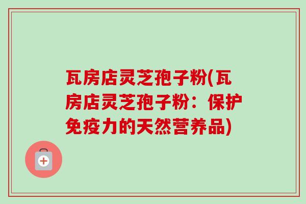瓦房店灵芝孢子粉(瓦房店灵芝孢子粉:保护免疫力的天然营养品)-第1张图片-卓越灵芝孢子粉 瓦房店灵芝孢子粉(瓦房店灵芝孢子粉:保护免疫力的天然营养品)-第1张图片-卓越灵芝孢子粉