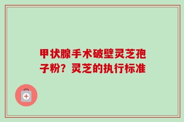 甲状腺手术破壁灵芝孢子粉?灵芝的执行标准-第1张图片-卓越灵芝孢子粉 甲状腺手术破壁灵芝孢子粉?灵芝的执行标准-第1张图片-卓越灵芝孢子粉