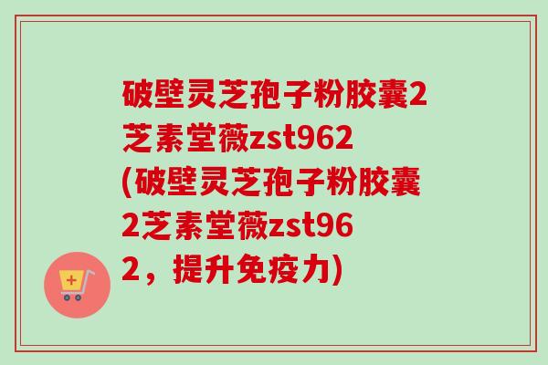破壁灵芝孢子粉胶囊2芝素堂薇zst962(破壁灵芝孢子粉胶囊2芝素堂薇zst962，提升免疫力)-第1张图片-卓越灵芝孢子粉
