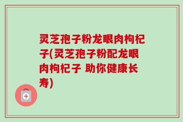灵芝孢子粉龙眼肉枸杞子(灵芝孢子粉配龙眼肉枸杞子 助你健康长寿)-第1张图片-卓越灵芝孢子粉
