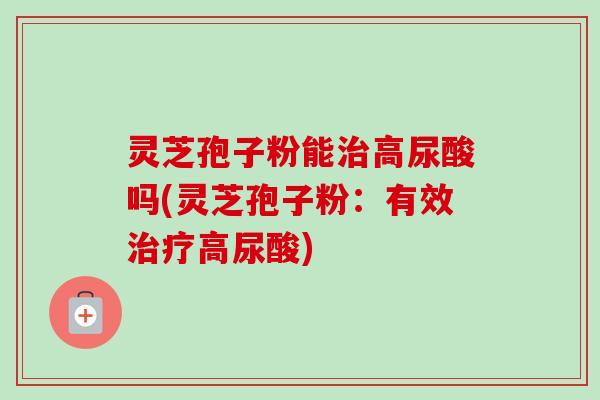 灵芝孢子粉能治高尿酸吗(灵芝孢子粉:有效治疗高尿酸)-第1张图片-卓越灵芝孢子粉 灵芝孢子粉能治高尿酸吗(灵芝孢子粉:有效治疗高尿酸)-第1张图片-卓越灵芝孢子粉