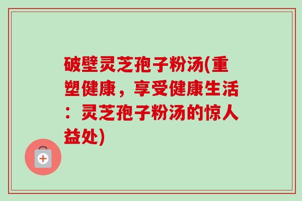破壁灵芝孢子粉汤(重塑健康，享受健康生活：灵芝孢子粉汤的惊人益处)-第1张图片-卓越灵芝孢子粉