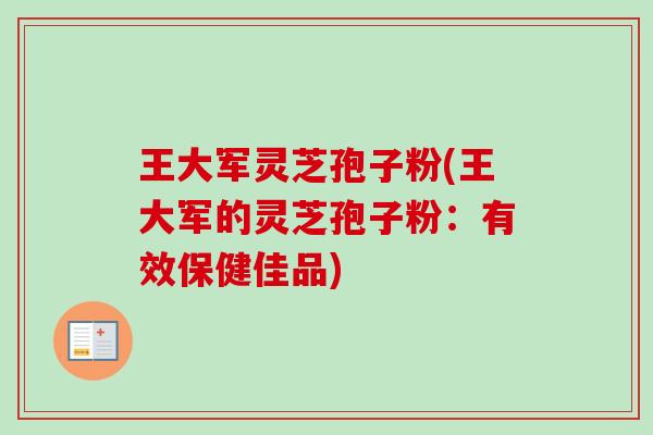 王大军灵芝孢子粉(王大军的灵芝孢子粉：有效保健佳品)-第1张图片-卓越灵芝孢子粉