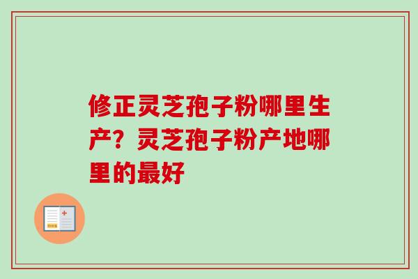 修正灵芝孢子粉哪里生产?灵芝孢子粉产地哪里的最好-第1张图片-卓越灵芝孢子粉 修正灵芝孢子粉哪里生产?灵芝孢子粉产地哪里的最好-第1张图片-卓越灵芝孢子粉
