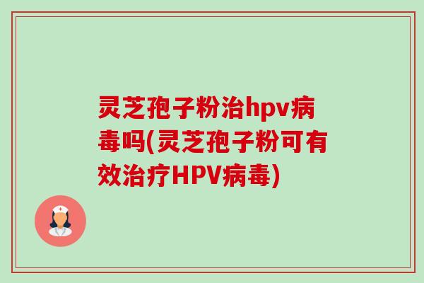 灵芝孢子粉治hpv病毒吗(灵芝孢子粉可有效治疗HPV病毒)-第1张图片-卓越灵芝孢子粉 灵芝孢子粉治hpv病毒吗(灵芝孢子粉可有效治疗HPV病毒)-第1张图片-卓越灵芝孢子粉