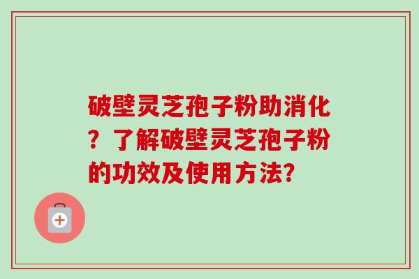 破壁灵芝孢子粉助消化？了解破壁灵芝孢子粉的功效及使用方法？-第1张图片-卓越灵芝孢子粉