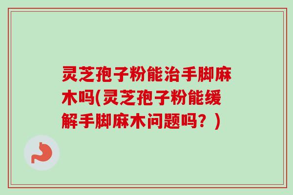 灵芝孢子粉能治手脚麻木吗(灵芝孢子粉能缓解手脚麻木问题吗？)-第1张图片-卓越灵芝孢子粉
