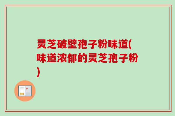 灵芝破壁孢子粉味道(味道浓郁的灵芝孢子粉)-第1张图片-卓越灵芝孢子粉 灵芝破壁孢子粉味道(味道浓郁的灵芝孢子粉)-第1张图片-卓越灵芝孢子粉