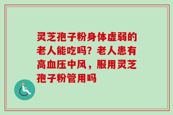 灵芝孢子粉身体虚弱的老人能吃吗?老人患有高血压中风,服用灵芝孢子粉管用吗-第1张图片-卓越灵芝孢子粉 灵芝孢子粉身体虚弱的老人能吃吗?老人患有高血压中风,服用灵芝孢子粉管用吗-第1张图片-卓越灵芝孢子粉