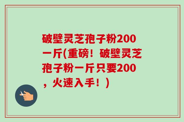 破壁灵芝孢子粉200一斤(重磅!破壁灵芝孢子粉一斤只要200,火速入手!)-第1张图片-卓越灵芝孢子粉 破壁灵芝孢子粉200一斤(重磅!破壁灵芝孢子粉一斤只要200,火速入手!)-第1张图片-卓越灵芝孢子粉