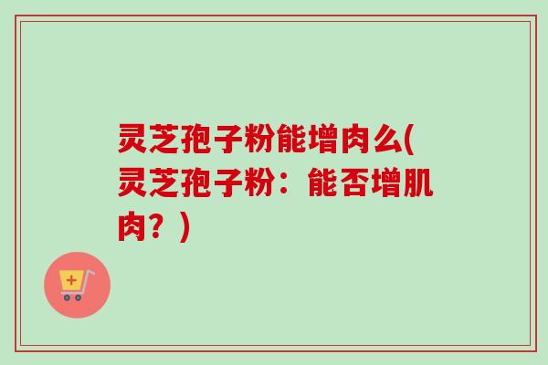 灵芝孢子粉能增肉么(灵芝孢子粉:能否增肌肉?)-第1张图片-卓越灵芝孢子粉 灵芝孢子粉能增肉么(灵芝孢子粉:能否增肌肉?)-第1张图片-卓越灵芝孢子粉