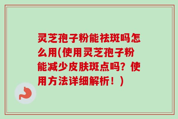 灵芝孢子粉能祛斑吗怎么用(使用灵芝孢子粉能减少皮肤斑点吗?使用方法详细解析!)-第1张图片-卓越灵芝孢子粉 灵芝孢子粉能祛斑吗怎么用(使用灵芝孢子粉能减少皮肤斑点吗?使用方法详细解析!)-第1张图片-卓越灵芝孢子粉