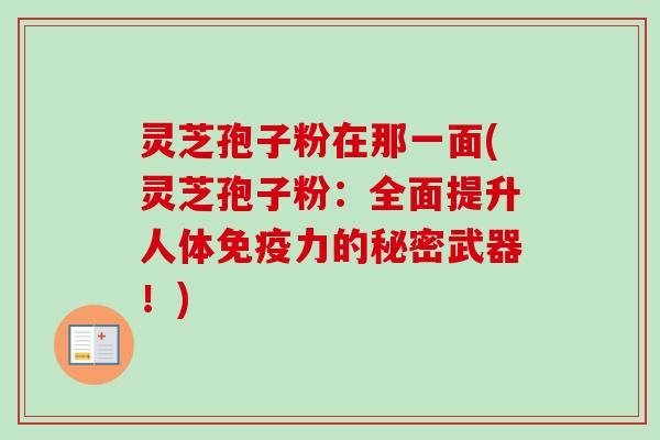 灵芝孢子粉在那一面(灵芝孢子粉:全面提升人体免疫力的秘密武器!)-第1张图片-卓越灵芝孢子粉 灵芝孢子粉在那一面(灵芝孢子粉:全面提升人体免疫力的秘密武器!)-第1张图片-卓越灵芝孢子粉