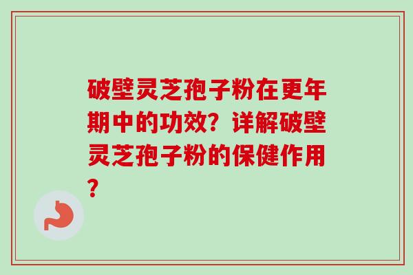 破壁灵芝孢子粉在更年期中的功效？详解破壁灵芝孢子粉的保健作用？-第1张图片-卓越灵芝孢子粉