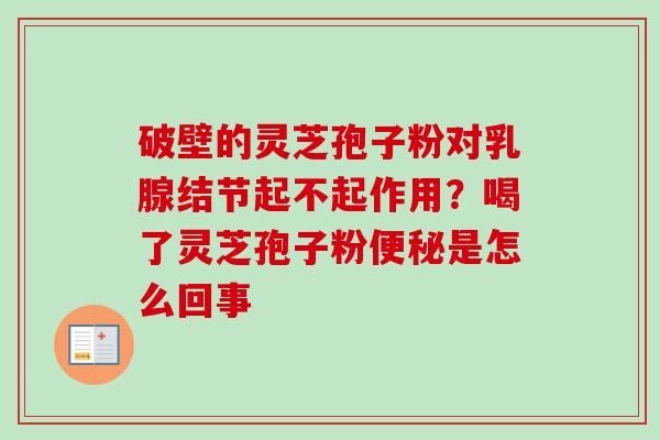 破壁的灵芝孢子粉对乳腺结节起不起作用？喝了灵芝孢子粉便秘是怎么回事-第1张图片-卓越灵芝孢子粉