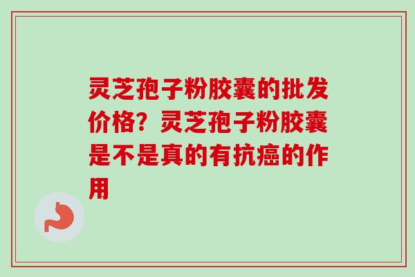 灵芝孢子粉胶囊的批发价格?灵芝孢子粉胶囊是不是真的有抗癌的作用-第1张图片-卓越灵芝孢子粉 灵芝孢子粉胶囊的批发价格?灵芝孢子粉胶囊是不是真的有抗癌的作用-第1张图片-卓越灵芝孢子粉