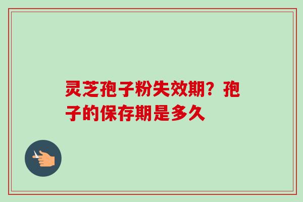 灵芝孢子粉失效期?孢子的保存期是多久-第1张图片-卓越灵芝孢子粉 灵芝孢子粉失效期?孢子的保存期是多久-第1张图片-卓越灵芝孢子粉