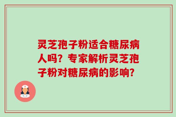 灵芝孢子粉适合糖尿病人吗?专家解析灵芝孢子粉对糖尿病的影响?-第1张图片-卓越灵芝孢子粉 灵芝孢子粉适合糖尿病人吗?专家解析灵芝孢子粉对糖尿病的影响?-第1张图片-卓越灵芝孢子粉