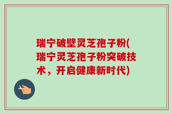 瑞宁破壁灵芝孢子粉(瑞宁灵芝孢子粉突破技术,开启健康新时代)-第1张图片-卓越灵芝孢子粉 瑞宁破壁灵芝孢子粉(瑞宁灵芝孢子粉突破技术,开启健康新时代)-第1张图片-卓越灵芝孢子粉