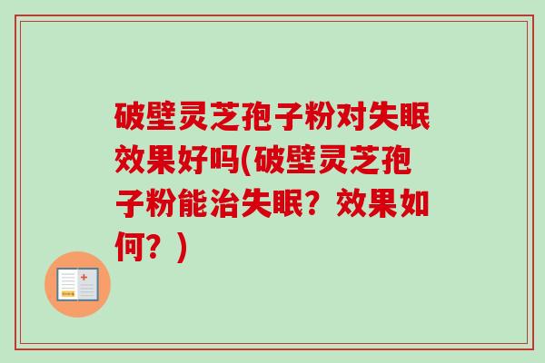 破壁灵芝孢子粉对失眠效果好吗(破壁灵芝孢子粉能治失眠？效果如何？)-第1张图片-卓越灵芝孢子粉