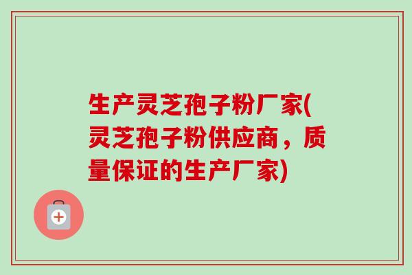 生产灵芝孢子粉厂家(灵芝孢子粉供应商,质量保证的生产厂家)-第1张图片-卓越灵芝孢子粉 生产灵芝孢子粉厂家(灵芝孢子粉供应商,质量保证的生产厂家)-第1张图片-卓越灵芝孢子粉